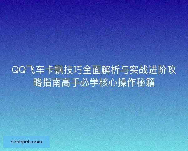 QQ飞车卡飘技巧全面解析与实战进阶攻略指南高手必学核心操作秘籍
