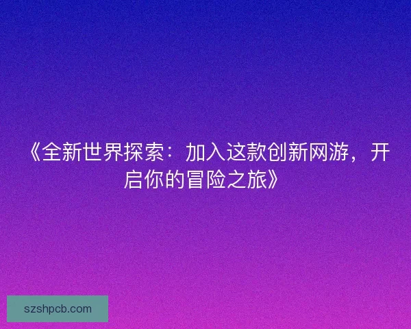 《全新世界探索：加入这款创新网游，开启你的冒险之旅》