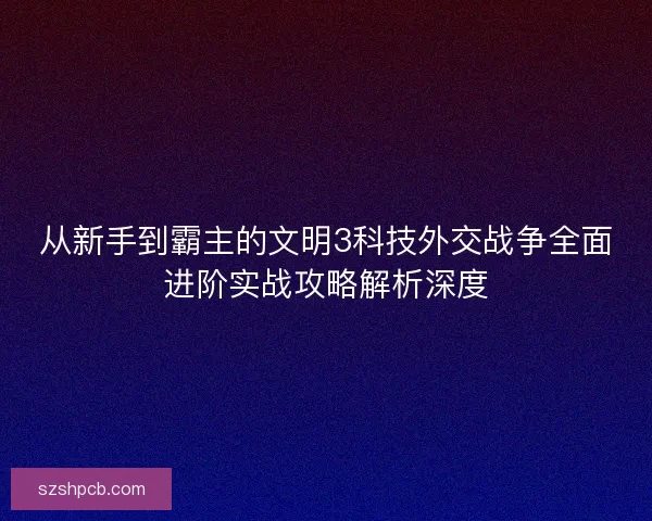 从新手到霸主的文明3科技外交战争全面进阶实战攻略解析深度