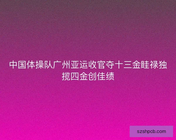 中国体操队广州亚运收官夺十三金眭禄独揽四金创佳绩