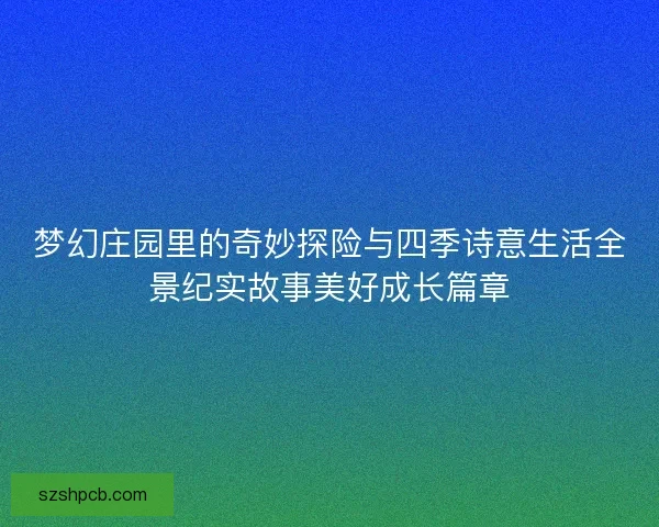 梦幻庄园里的奇妙探险与四季诗意生活全景纪实故事美好成长篇章