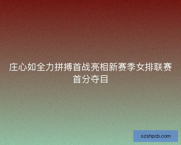 庄心如全力拼搏首战亮相新赛季女排联赛首分夺目