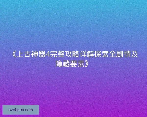 《上古神器4完整攻略详解探索全剧情及隐藏要素》