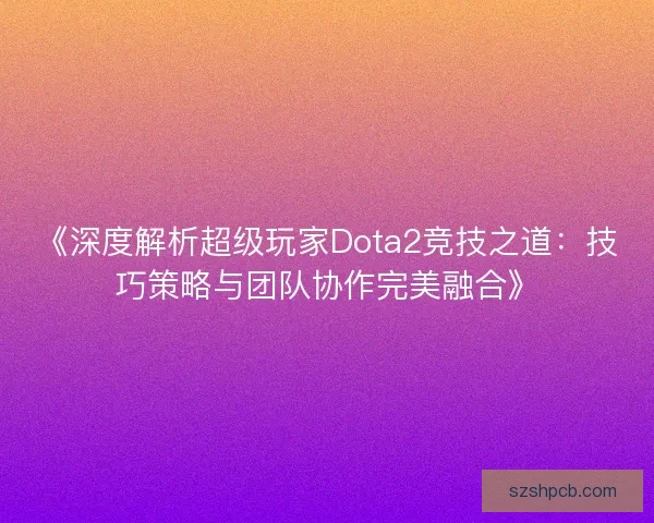 《深度解析超级玩家Dota2竞技之道：技巧策略与团队协作完美融合》
